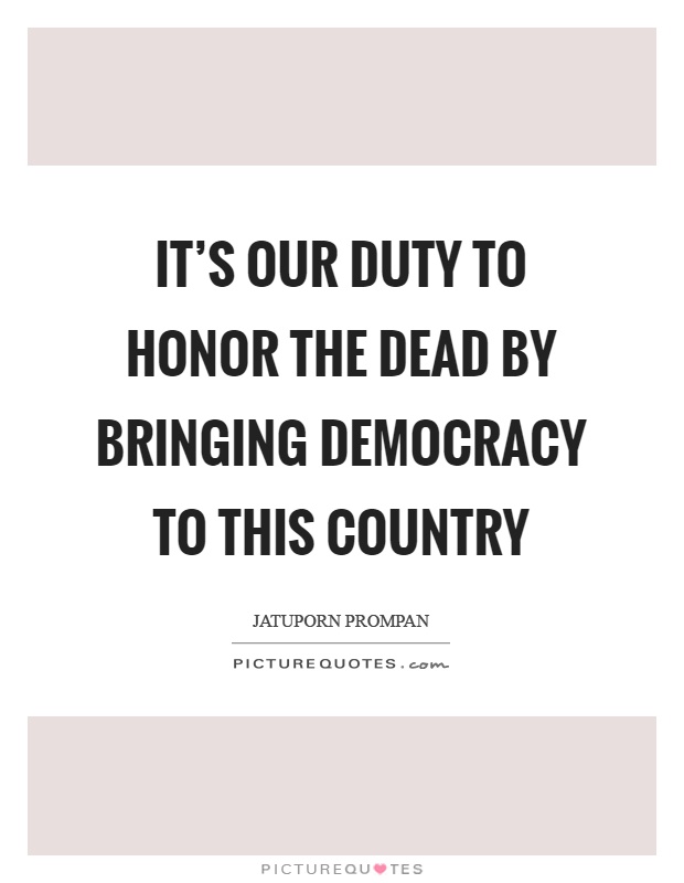 It's our duty to honor the dead by bringing democracy to this country Picture Quote #1