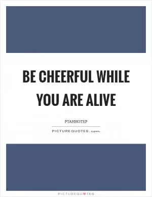 Be cheerful while you are alive Picture Quote #1