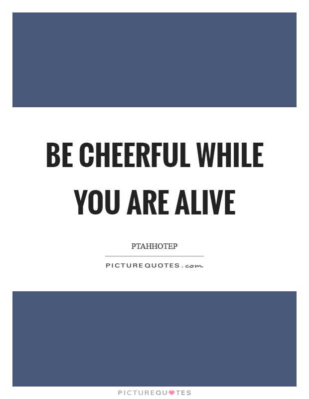 Be cheerful while you are alive Picture Quote #1