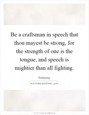 Be a craftsman in speech that thou mayest be strong, for the strength of one is the tongue, and speech is mightier than all fighting Picture Quote #1
