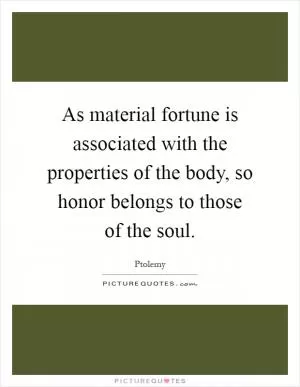 As material fortune is associated with the properties of the body, so honor belongs to those of the soul Picture Quote #1