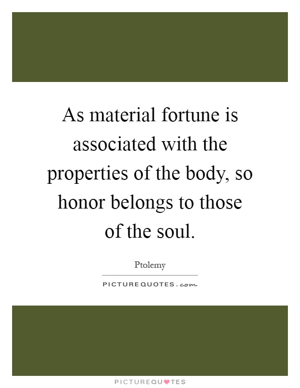 As material fortune is associated with the properties of the body, so honor belongs to those of the soul Picture Quote #1