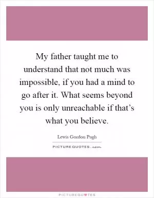 My father taught me to understand that not much was impossible, if you had a mind to go after it. What seems beyond you is only unreachable if that’s what you believe Picture Quote #1