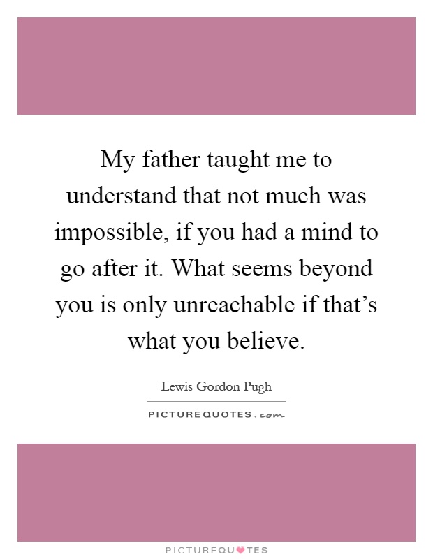 My father taught me to understand that not much was impossible, if you had a mind to go after it. What seems beyond you is only unreachable if that's what you believe Picture Quote #1
