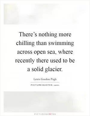 There’s nothing more chilling than swimming across open sea, where recently there used to be a solid glacier Picture Quote #1