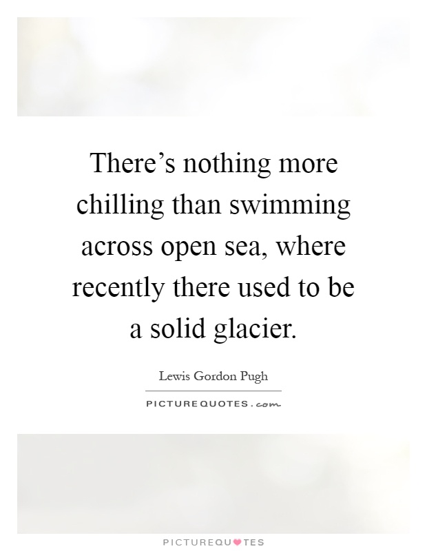 There's nothing more chilling than swimming across open sea, where recently there used to be a solid glacier Picture Quote #1