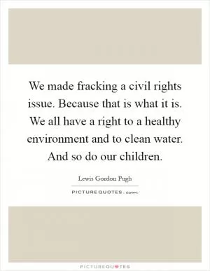 We made fracking a civil rights issue. Because that is what it is. We all have a right to a healthy environment and to clean water. And so do our children Picture Quote #1