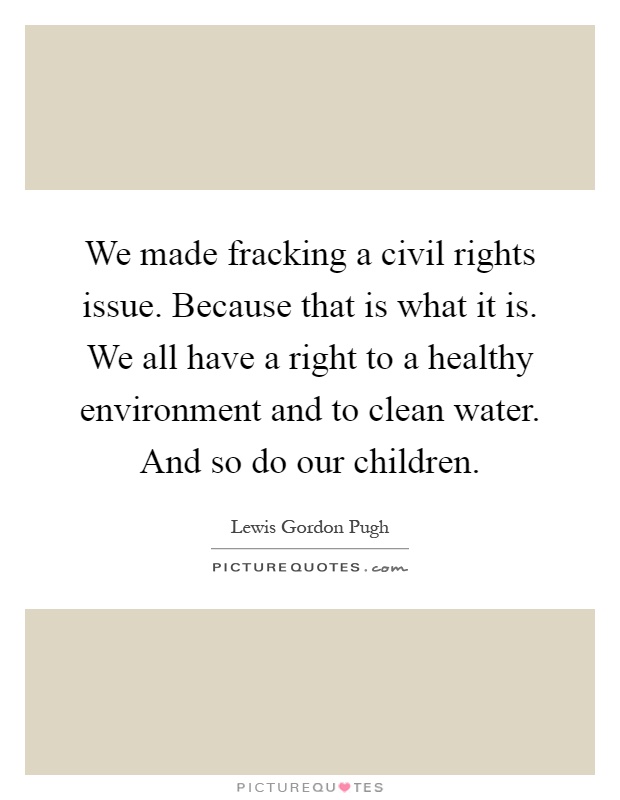 We made fracking a civil rights issue. Because that is what it is. We all have a right to a healthy environment and to clean water. And so do our children Picture Quote #1