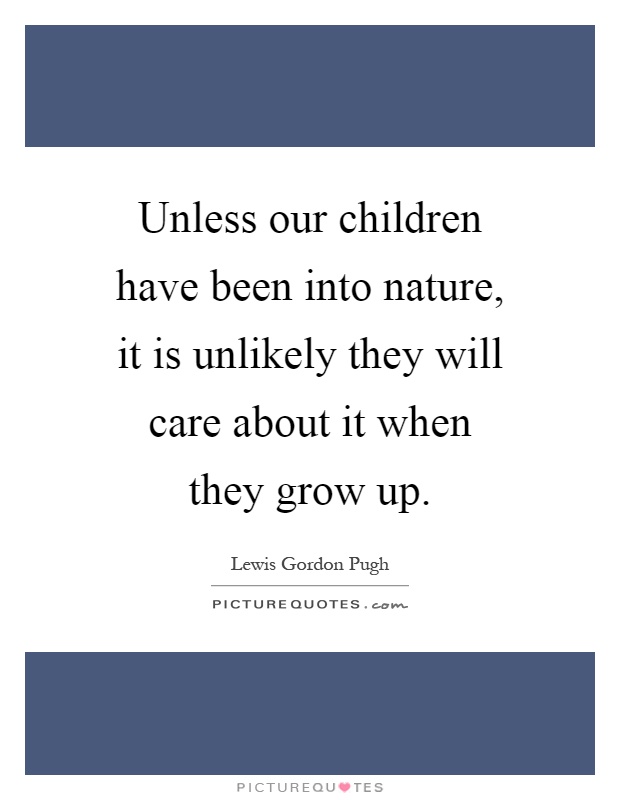 Unless our children have been into nature, it is unlikely they will care about it when they grow up Picture Quote #1