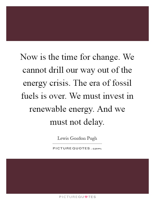 Now is the time for change. We cannot drill our way out of the energy crisis. The era of fossil fuels is over. We must invest in renewable energy. And we must not delay Picture Quote #1