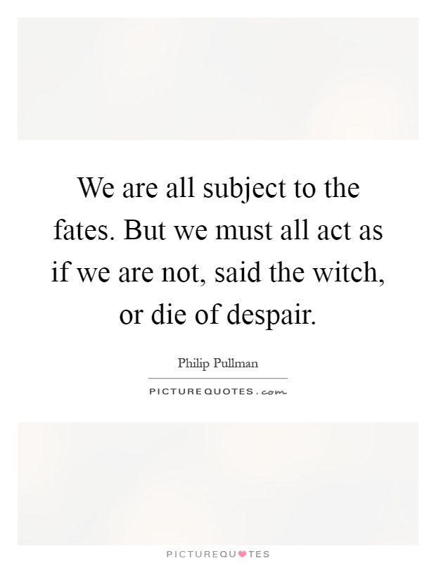 We are all subject to the fates. But we must all act as if we are not, said the witch, or die of despair Picture Quote #1