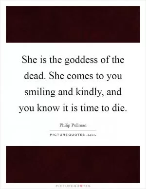 She is the goddess of the dead. She comes to you smiling and kindly, and you know it is time to die Picture Quote #1