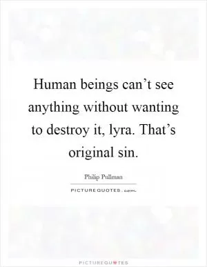 Human beings can’t see anything without wanting to destroy it, lyra. That’s original sin Picture Quote #1