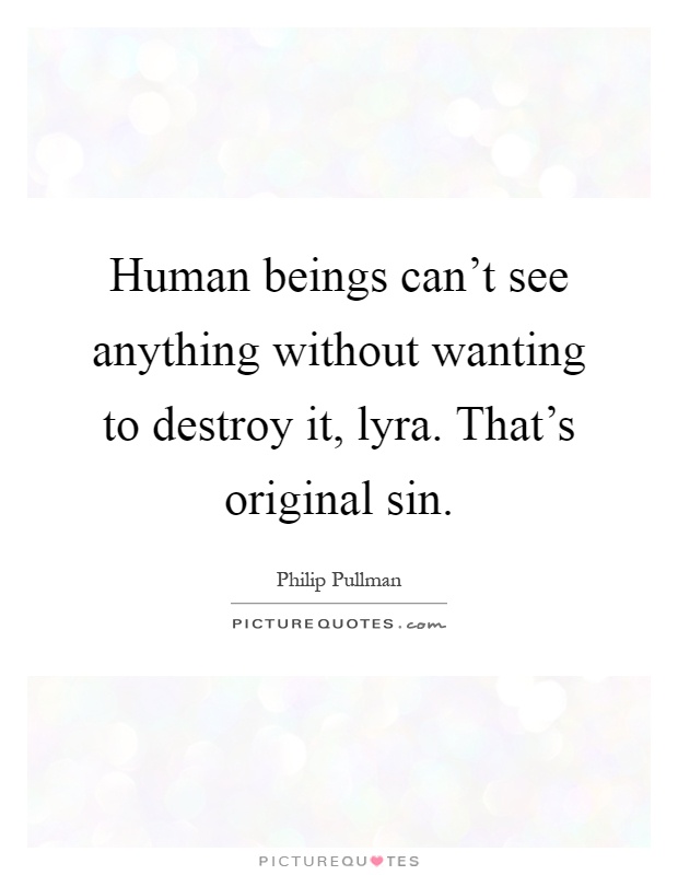 Human beings can't see anything without wanting to destroy it, lyra. That's original sin Picture Quote #1