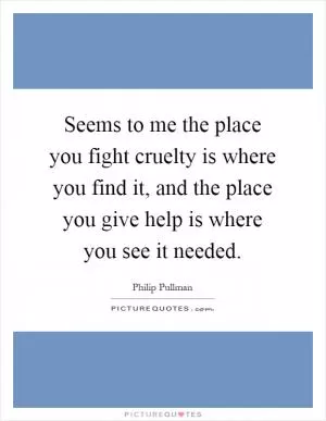 Seems to me the place you fight cruelty is where you find it, and the place you give help is where you see it needed Picture Quote #1