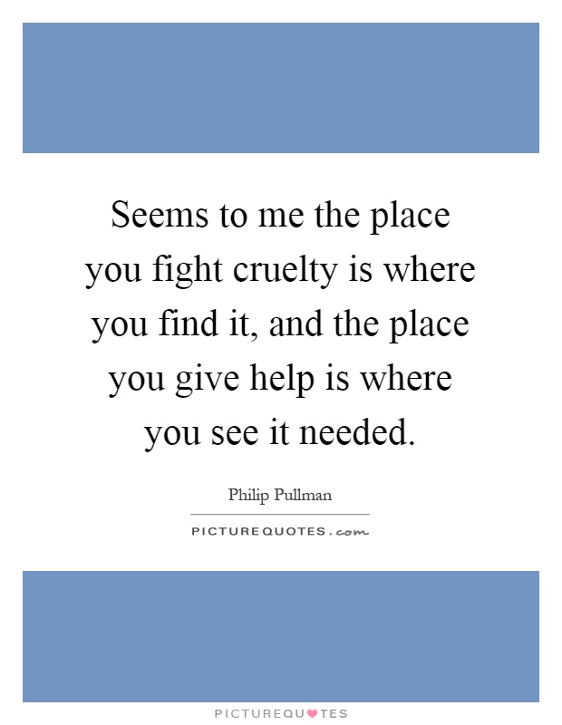 Seems to me the place you fight cruelty is where you find it, and the place you give help is where you see it needed Picture Quote #1