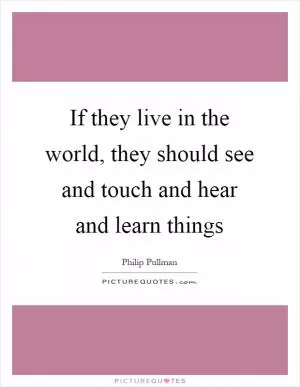 If they live in the world, they should see and touch and hear and learn things Picture Quote #1