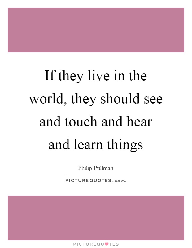 If they live in the world, they should see and touch and hear and learn things Picture Quote #1