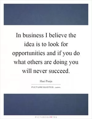 In business I believe the idea is to look for opportunities and if you do what others are doing you will never succeed Picture Quote #1