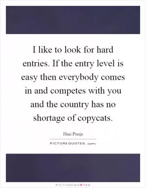 I like to look for hard entries. If the entry level is easy then everybody comes in and competes with you and the country has no shortage of copycats Picture Quote #1