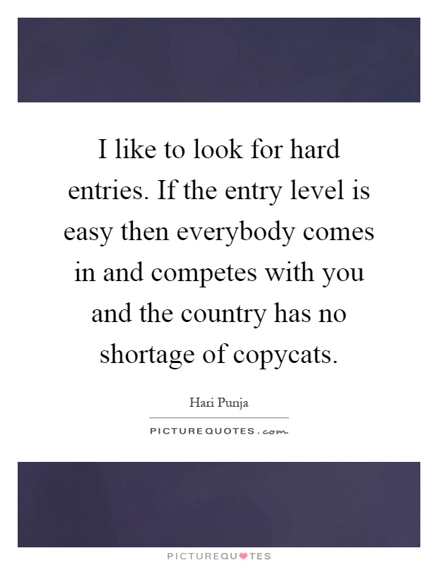 I like to look for hard entries. If the entry level is easy then everybody comes in and competes with you and the country has no shortage of copycats Picture Quote #1