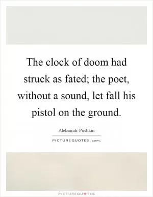 The clock of doom had struck as fated; the poet, without a sound, let fall his pistol on the ground Picture Quote #1
