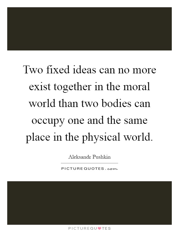 Two fixed ideas can no more exist together in the moral world than two bodies can occupy one and the same place in the physical world Picture Quote #1