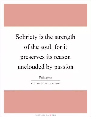Sobriety is the strength of the soul, for it preserves its reason unclouded by passion Picture Quote #1