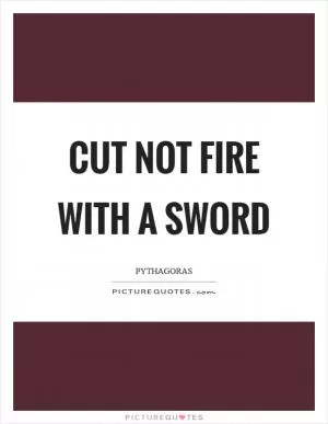 Cut not fire with a sword Picture Quote #1