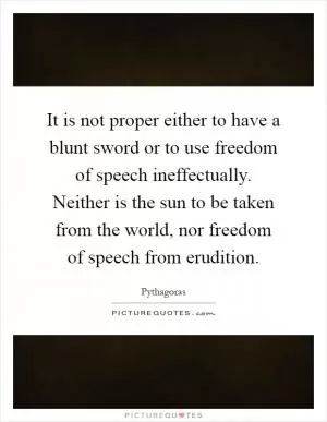 It is not proper either to have a blunt sword or to use freedom of speech ineffectually. Neither is the sun to be taken from the world, nor freedom of speech from erudition Picture Quote #1