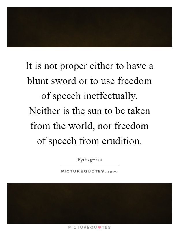 It is not proper either to have a blunt sword or to use freedom of speech ineffectually. Neither is the sun to be taken from the world, nor freedom of speech from erudition Picture Quote #1