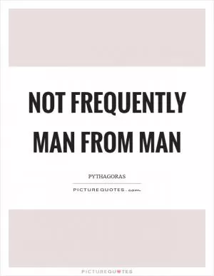 Not frequently man from man Picture Quote #1