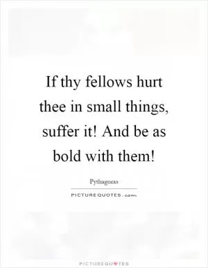 If thy fellows hurt thee in small things, suffer it! And be as bold with them! Picture Quote #1