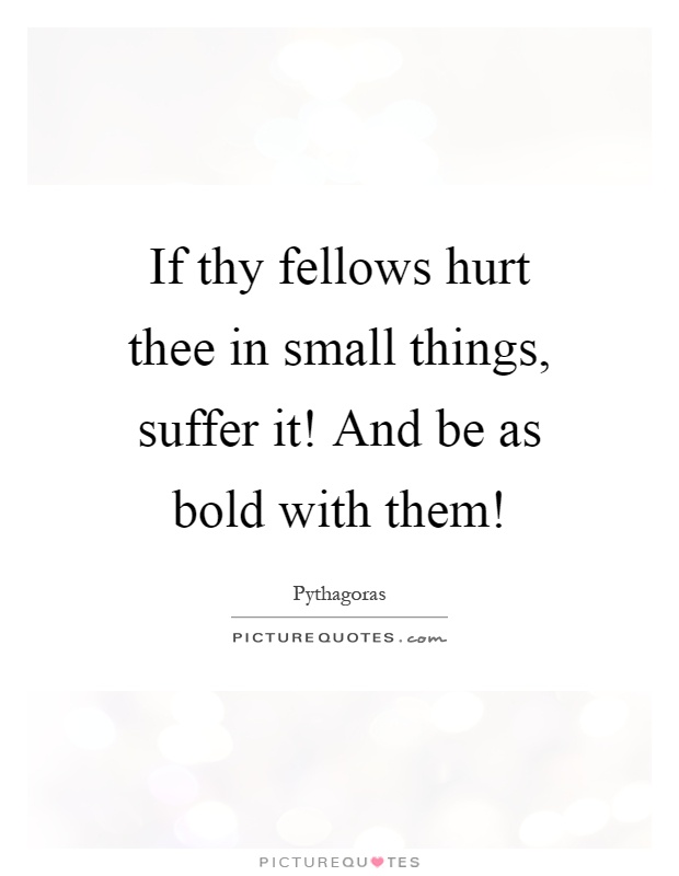 If thy fellows hurt thee in small things, suffer it! And be as bold with them! Picture Quote #1