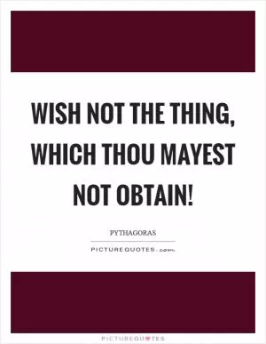 Wish not the thing, which thou mayest not obtain! Picture Quote #1