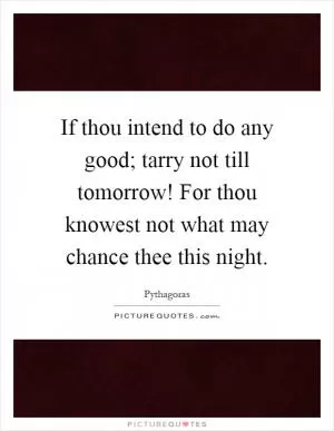 If thou intend to do any good; tarry not till tomorrow! For thou knowest not what may chance thee this night Picture Quote #1