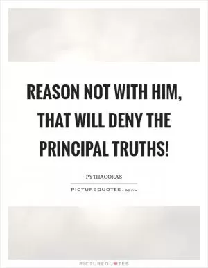 Reason not with him, that will deny the principal truths! Picture Quote #1