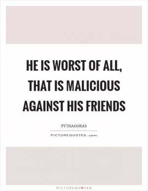 He is worst of all, that is malicious against his friends Picture Quote #1