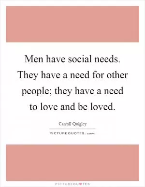 Men have social needs. They have a need for other people; they have a need to love and be loved Picture Quote #1