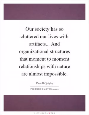 Our society has so cluttered our lives with artifacts... And organizational structures that moment to moment relationships with nature are almost impossible Picture Quote #1