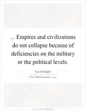 ... Empires and civilizations do not collapse because of deficiencies on the military or the political levels Picture Quote #1