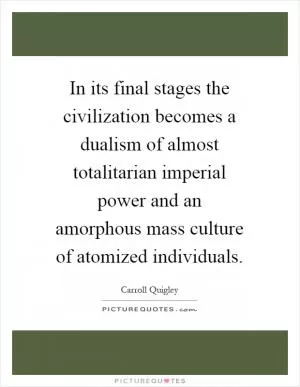 In its final stages the civilization becomes a dualism of almost totalitarian imperial power and an amorphous mass culture of atomized individuals Picture Quote #1