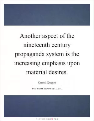Another aspect of the nineteenth century propaganda system is the increasing emphasis upon material desires Picture Quote #1