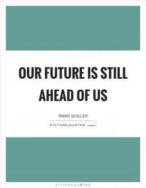 Our future is still ahead of us Picture Quote #1