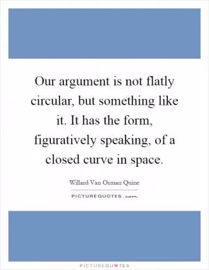 Our argument is not flatly circular, but something like it. It has the form, figuratively speaking, of a closed curve in space Picture Quote #1
