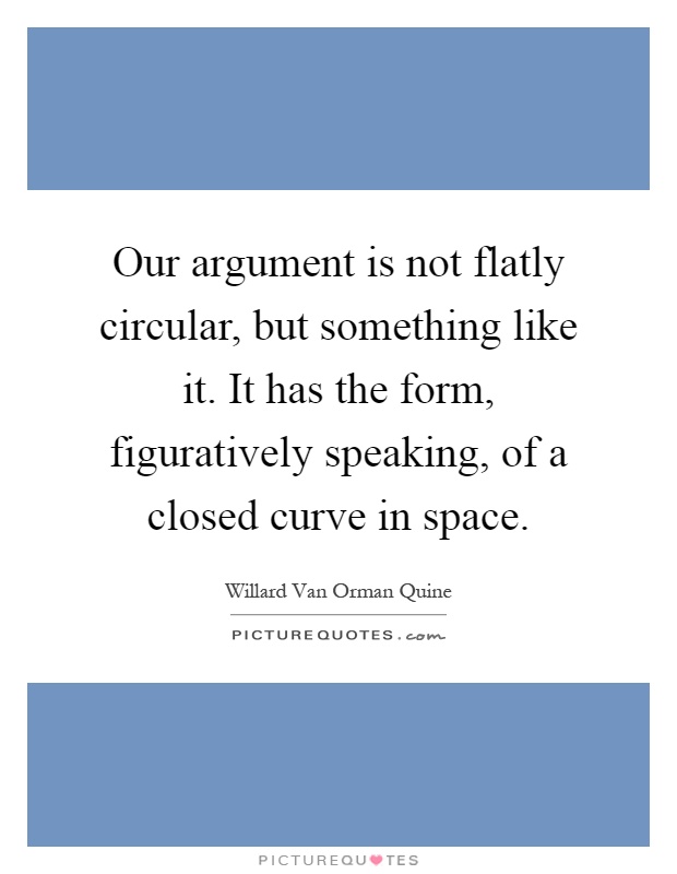 Our argument is not flatly circular, but something like it. It has the form, figuratively speaking, of a closed curve in space Picture Quote #1