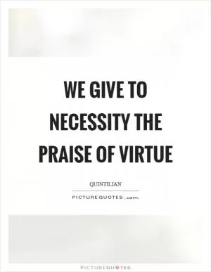 We give to necessity the praise of virtue Picture Quote #1