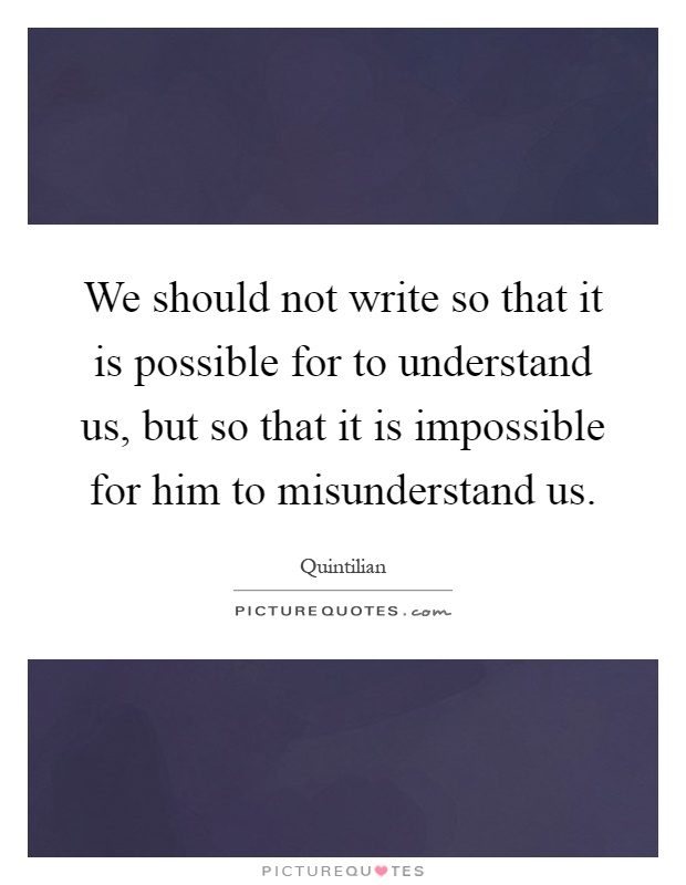 We should not write so that it is possible for to understand us, but so that it is impossible for him to misunderstand us Picture Quote #1