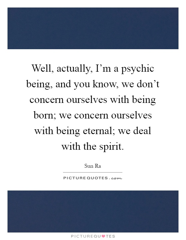 Well, actually, I'm a psychic being, and you know, we don't concern ourselves with being born; we concern ourselves with being eternal; we deal with the spirit Picture Quote #1
