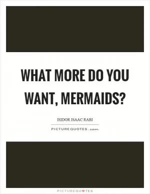 What more do you want, mermaids? Picture Quote #1
